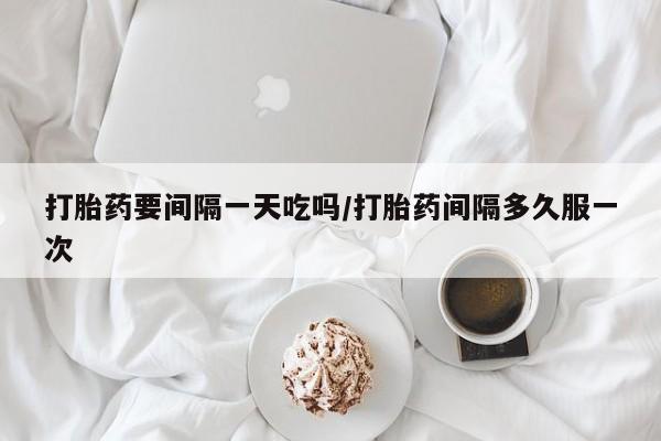 网上米索前列醇在线购买，打胎药要间隔一天吃吗/打胎药间隔多久服一次