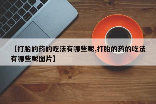 网上米索前列醇在线购买，【打胎的药的吃法有哪些呢,打胎的药的吃法有哪些呢图片】