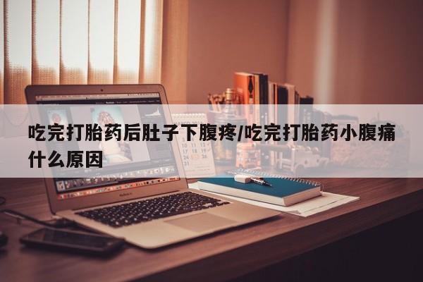 网上米索前列醇在线购买，吃完打胎药后肚子下腹疼/吃完打胎药小腹痛什么原因