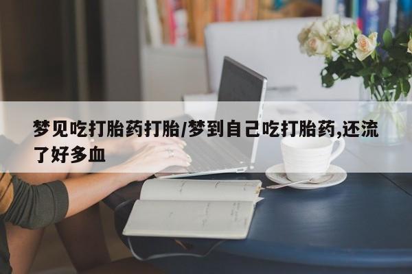 网上米索前列醇在线购买，梦见吃打胎药打胎/梦到自己吃打胎药,还流了好多血