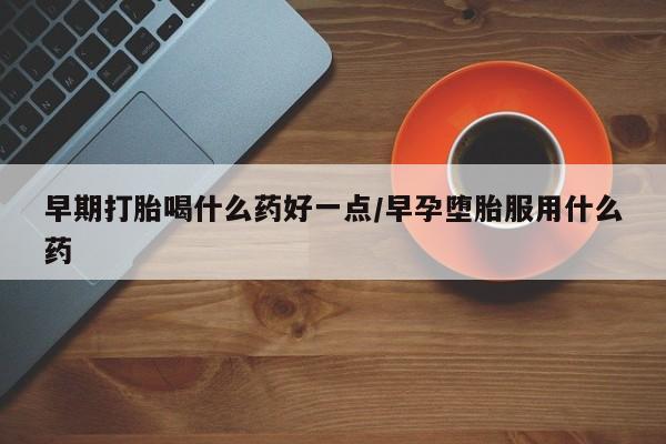 网上米索前列醇在线购买，早期打胎喝什么药好一点/早孕堕胎服用什么药