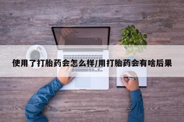 网上米索前列醇在线购买，使用了打胎药会怎么样/用打胎药会有啥后果