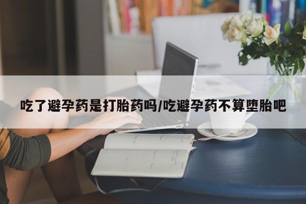 网上米索前列醇在线购买，吃了避孕药是打胎药吗/吃避孕药不算堕胎吧