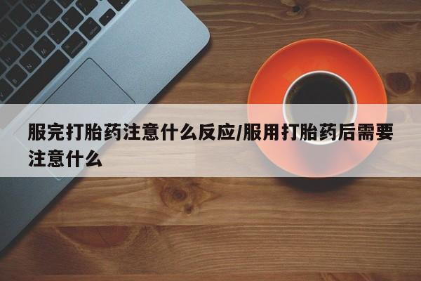 网上米索前列醇在线购买，服完打胎药注意什么反应/服用打胎药后需要注意什么