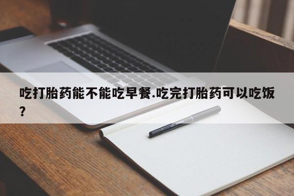 网上米索前列醇在线购买，吃打胎药能不能吃早餐.吃完打胎药可以吃饭？