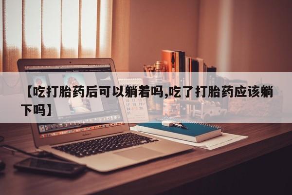 网上米索前列醇在线购买，【吃打胎药后可以躺着吗,吃了打胎药应该躺下吗】