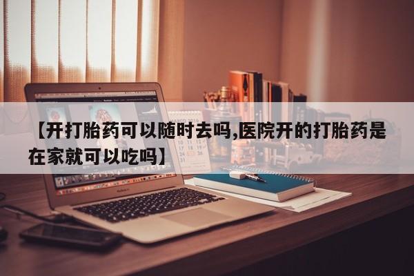 网上米索前列醇在线购买，【开打胎药可以随时去吗,医院开的打胎药是在家就可以吃吗】