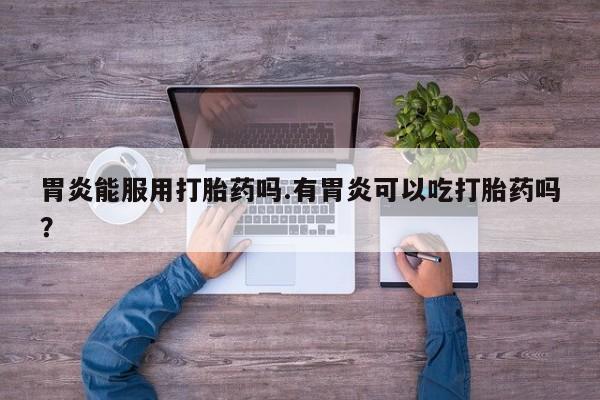 网上米索前列醇在线购买，胃炎能服用打胎药吗.有胃炎可以吃打胎药吗？