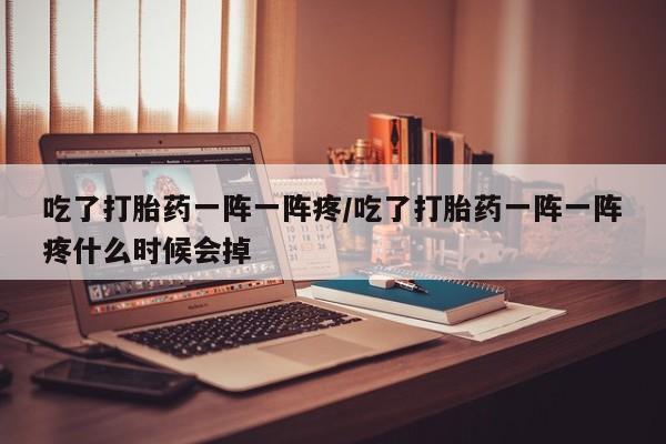 网上米索前列醇在线购买，吃了打胎药一阵一阵疼/吃了打胎药一阵一阵疼什么时候会掉