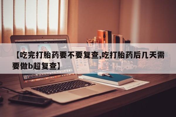 网上米索前列醇在线购买，【吃完打胎药要不要复查,吃打胎药后几天需要做b超复查】