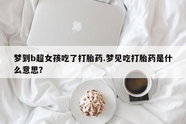 网上米索前列醇在线购买，梦到b超女孩吃了打胎药.梦见吃打胎药是什么意思？