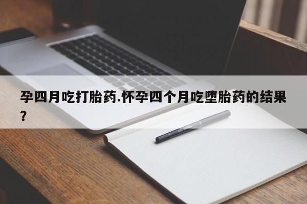 网上米索前列醇在线购买，孕四月吃打胎药.怀孕四个月吃堕胎药的结果？