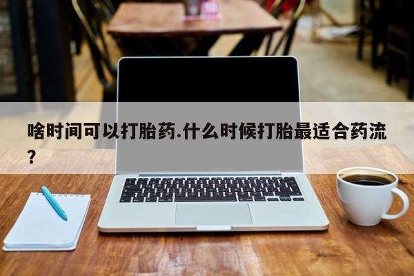 网上米索前列醇在线购买，啥时间可以打胎药.什么时候打胎最适合药流？