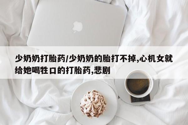 网上米索前列醇在线购买，少奶奶打胎药/少奶奶的胎打不掉,心机女就给她喝牲口的打胎药,悲剧