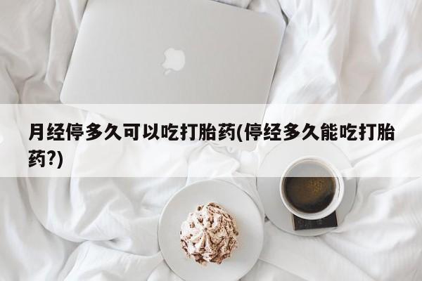 网上米索前列醇在线购买，月经停多久可以吃打胎药(停经多久能吃打胎药?)