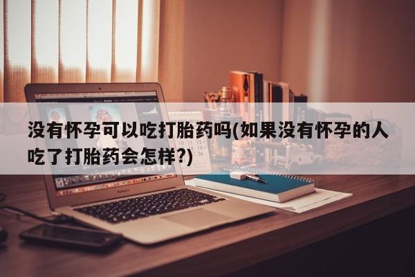 网上米索前列醇在线购买，没有怀孕可以吃打胎药吗(如果没有怀孕的人吃了打胎药会怎样?)