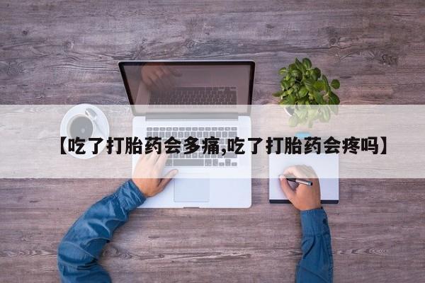 网上米索前列醇在线购买，【吃了打胎药会多痛,吃了打胎药会疼吗】