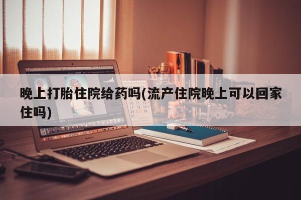 网上米索前列醇在线购买，晚上打胎住院给药吗(流产住院晚上可以回家住吗)