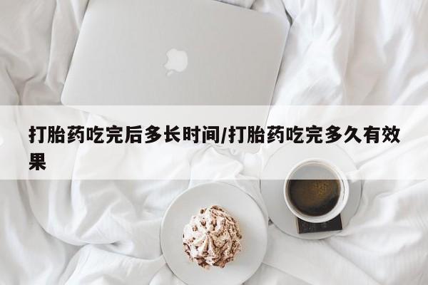 网上米索前列醇在线购买，打胎药吃完后多长时间/打胎药吃完多久有效果