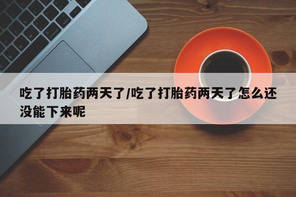 网上米索前列醇在线购买，吃了打胎药两天了/吃了打胎药两天了怎么还没能下来呢