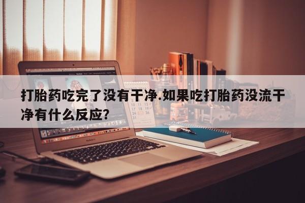 网上米索前列醇在线购买，打胎药吃完了没有干净.如果吃打胎药没流干净有什么反应？