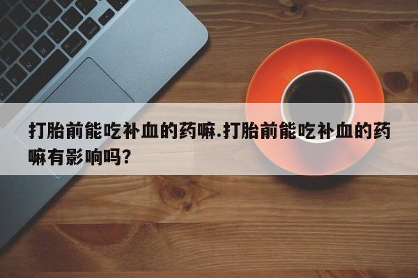 网上米索前列醇在线购买，打胎前能吃补血的药嘛.打胎前能吃补血的药嘛有影响吗？