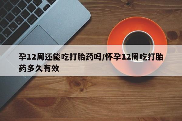 网上米索前列醇在线购买，孕12周还能吃打胎药吗/怀孕12周吃打胎药多久有效