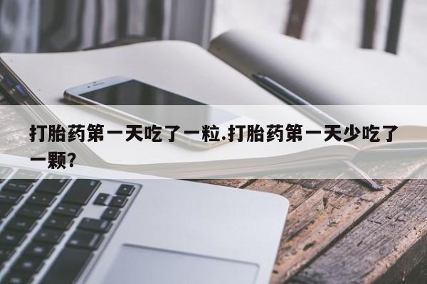 网上米索前列醇在线购买，打胎药第一天吃了一粒.打胎药第一天少吃了一颗？