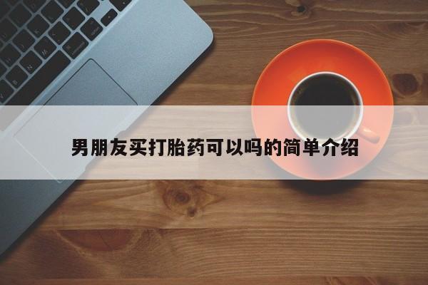 网上米索前列醇在线购买，男朋友买打胎药可以吗的简单介绍