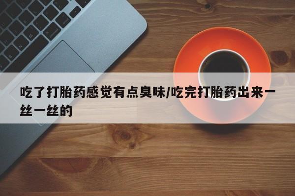 网上米索前列醇在线购买，吃了打胎药感觉有点臭味/吃完打胎药出来一丝一丝的