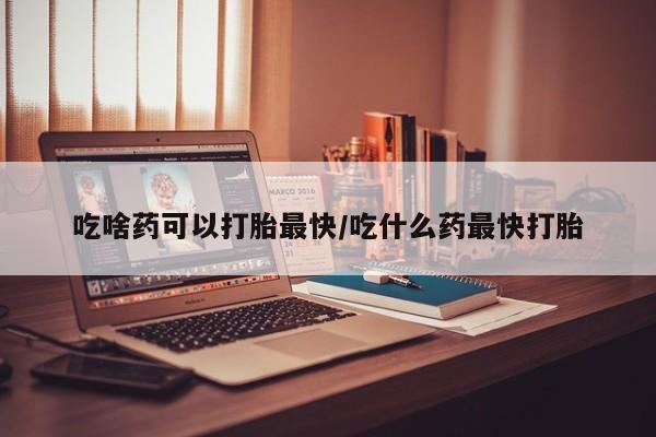 网上米索前列醇在线购买，吃啥药可以打胎最快/吃什么药最快打胎