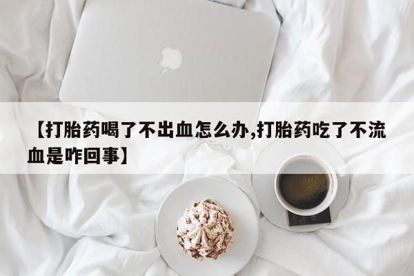 网上米索前列醇在线购买，【打胎药喝了不出血怎么办,打胎药吃了不流血是咋回事】