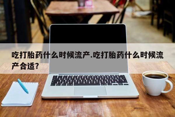 网上米索前列醇在线购买，吃打胎药什么时候流产.吃打胎药什么时候流产合适？