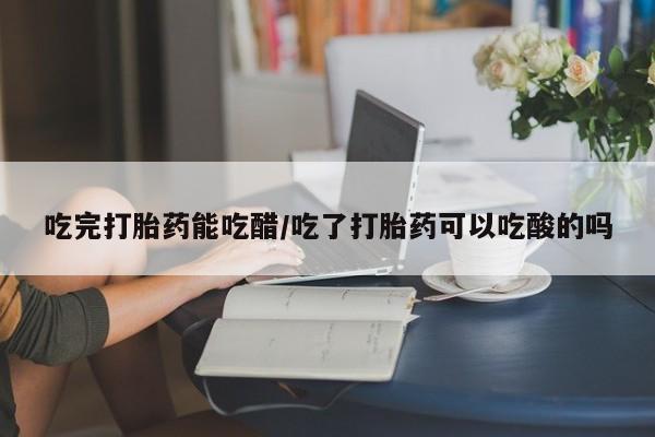 网上米索前列醇在线购买，吃完打胎药能吃醋/吃了打胎药可以吃酸的吗