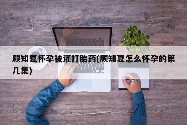 网上米索前列醇在线购买，顾知夏怀孕被灌打胎药(顾知夏怎么怀孕的第几集)
