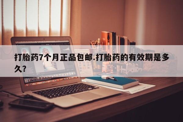 网上米索前列醇在线购买，打胎药7个月正品包邮.打胎药的有效期是多久？