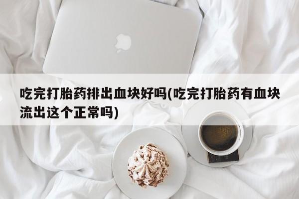 网上米索前列醇在线购买，吃完打胎药排出血块好吗(吃完打胎药有血块流出这个正常吗)