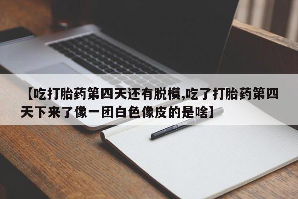 网上米索前列醇在线购买，【吃打胎药第四天还有脱模,吃了打胎药第四天下来了像一团白色像皮的是啥】