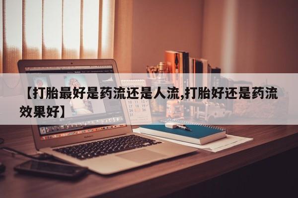 网上米索前列醇在线购买，【打胎最好是药流还是人流,打胎好还是药流效果好】