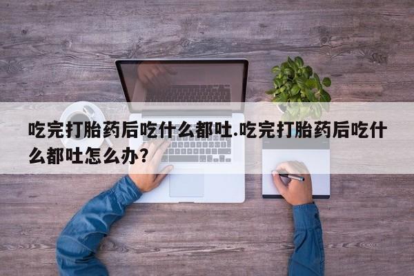 网上米索前列醇在线购买，吃完打胎药后吃什么都吐.吃完打胎药后吃什么都吐怎么办？