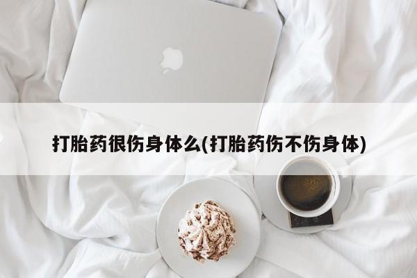 网上米索前列醇在线购买，打胎药很伤身体么(打胎药伤不伤身体)