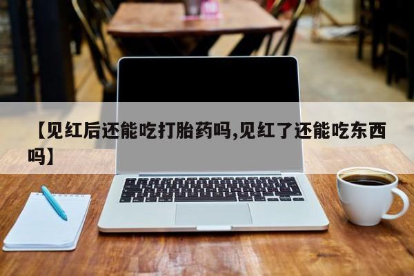 网上米索前列醇在线购买，【见红后还能吃打胎药吗,见红了还能吃东西吗】