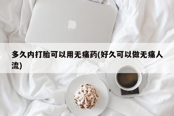 网上米索前列醇在线购买，多久内打胎可以用无痛药(好久可以做无痛人流)