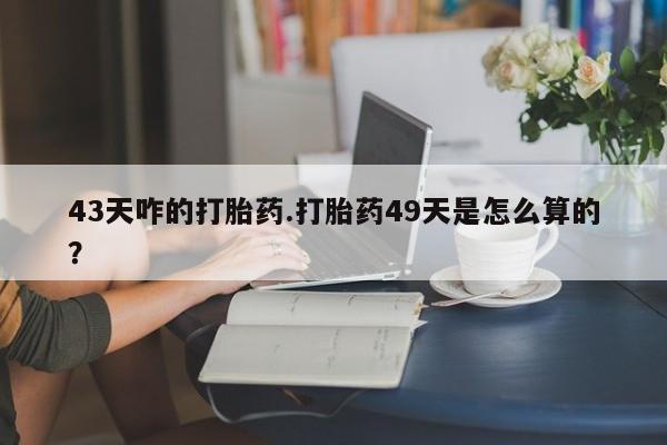 网上米索前列醇在线购买，43天咋的打胎药.打胎药49天是怎么算的？