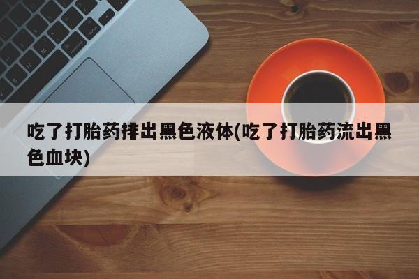 网上米索前列醇在线购买，吃了打胎药排出黑色液体(吃了打胎药流出黑色血块)