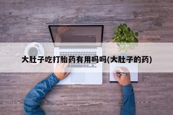 网上米索前列醇在线购买，大肚子吃打胎药有用吗吗(大肚子的药)