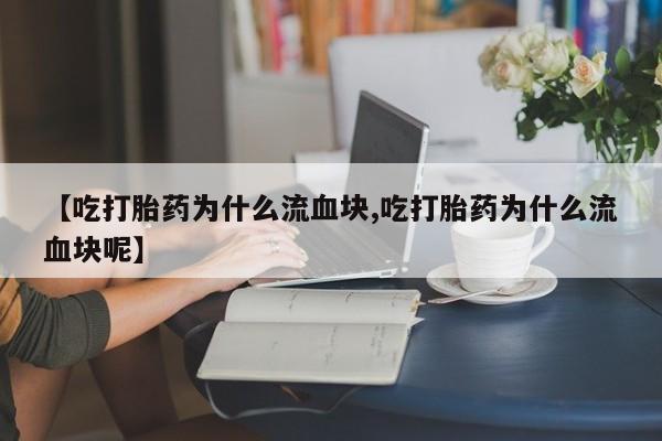 网上米索前列醇在线购买，【吃打胎药为什么流血块,吃打胎药为什么流血块呢】