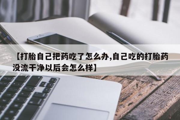 网上米索前列醇在线购买，【打胎自己把药吃了怎么办,自己吃的打胎药没流干净以后会怎么样】