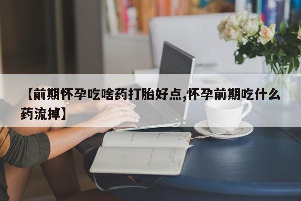 网上米索前列醇在线购买，【前期怀孕吃啥药打胎好点,怀孕前期吃什么药流掉】
