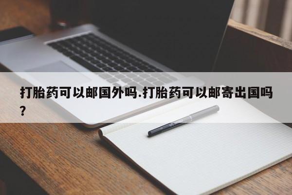 网上米索前列醇在线购买，打胎药可以邮国外吗.打胎药可以邮寄出国吗？